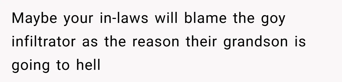 Maybe your in-laws will blame the goy infiltrator as the reason their grandson is going to hell