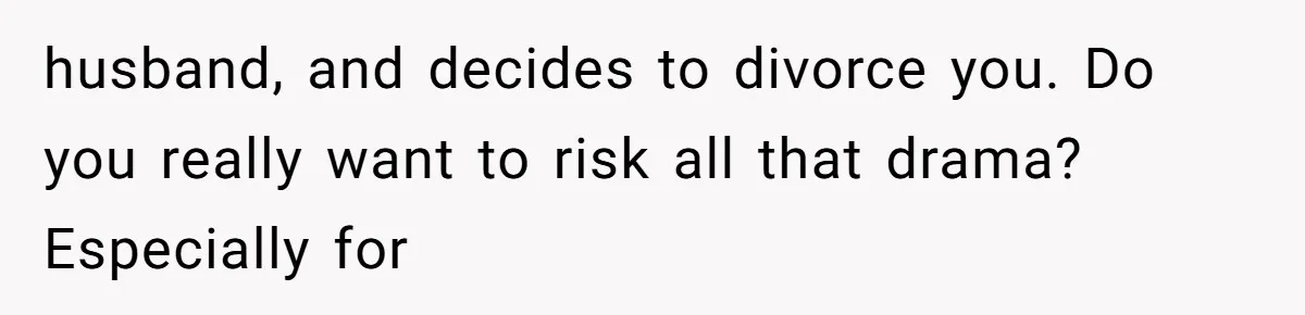 husband, and decides to divorce you. Do you really want to risk all that drama? Especially for