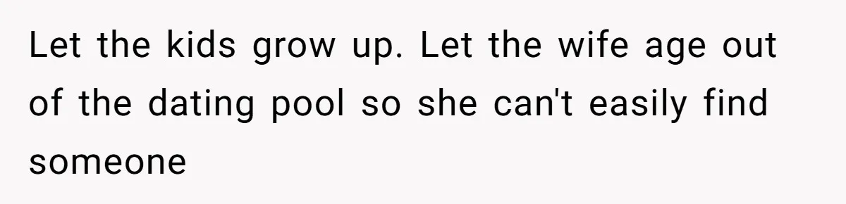 Let the kids grow up. Let the wife age out of the dating pool so she can't easily find someone