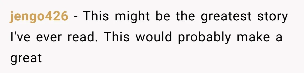 jengo426 − This might be the greatest story I've ever read. This would probably make a great