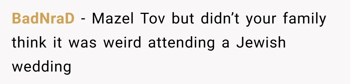 BadNraD − Mazel Tov but didn’t your family think it was weird attending a Jewish wedding