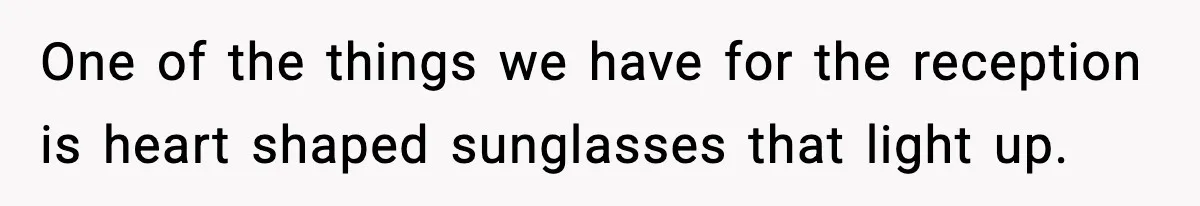 One of the things we have for the reception is heart shaped sunglasses that light up.