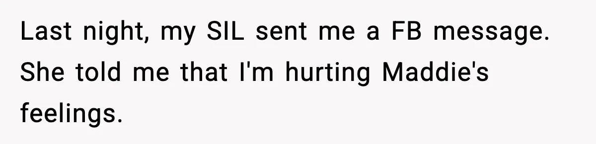 Last night, my SIL sent me a FB message. She told me that I'm hurting Maddie's feelings.