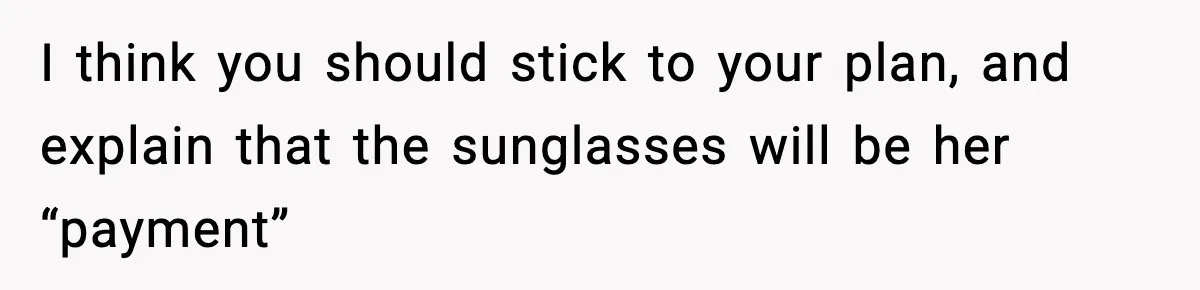 I think you should stick to your plan, and explain that the sunglasses will be her “payment”