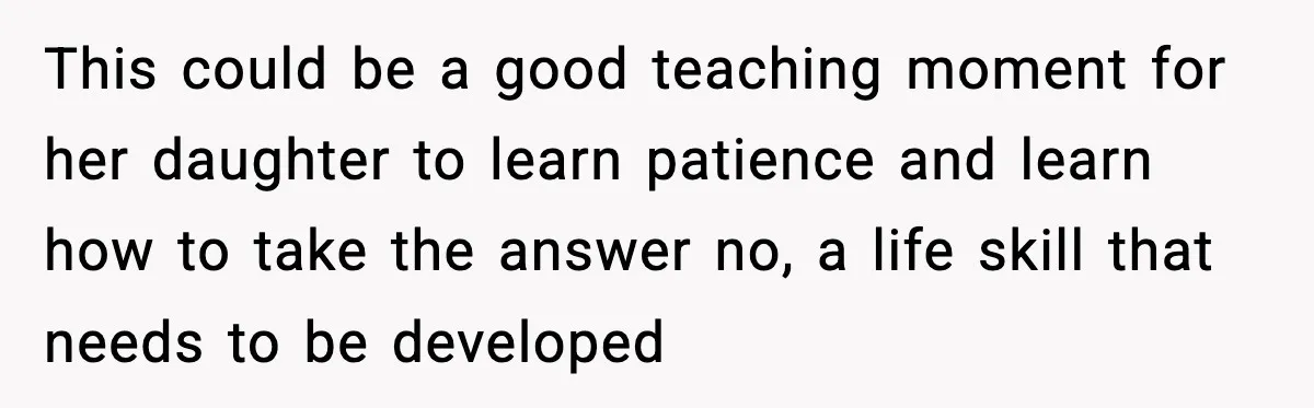 This could be a good teaching moment for her daughter to learn patience and learn how to take the answer no, a life skill that needs to be developed