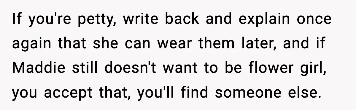 If you're petty, write back and explain once again that she can wear them later, and if Maddie still doesn't want to be flower girl, you accept that, you'll find...