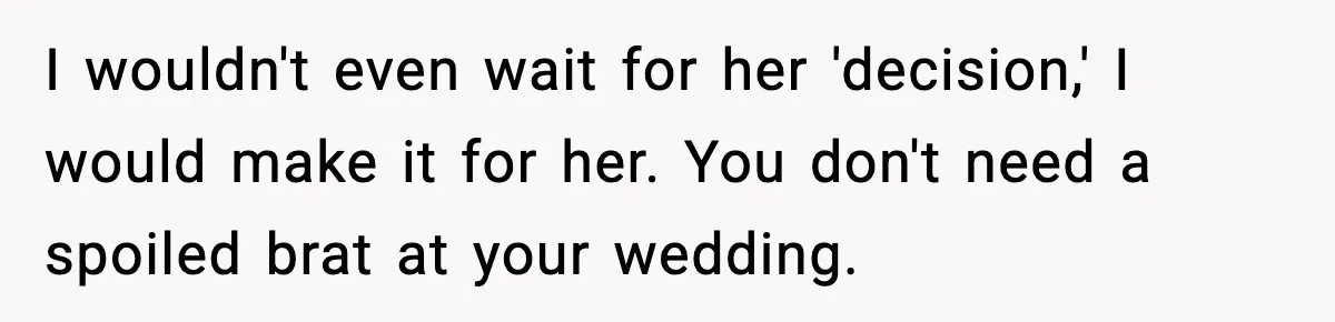 I wouldn't even wait for her 'decision,' I would make it for her. You don't need a spoiled brat at your wedding.