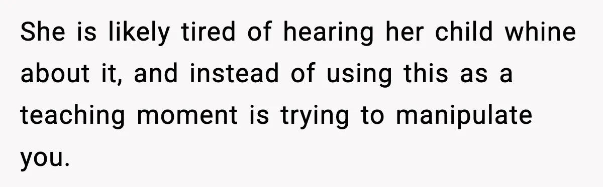 She is likely tired of hearing her child whine about it, and instead of using this as a teaching moment is trying to manipulate you.