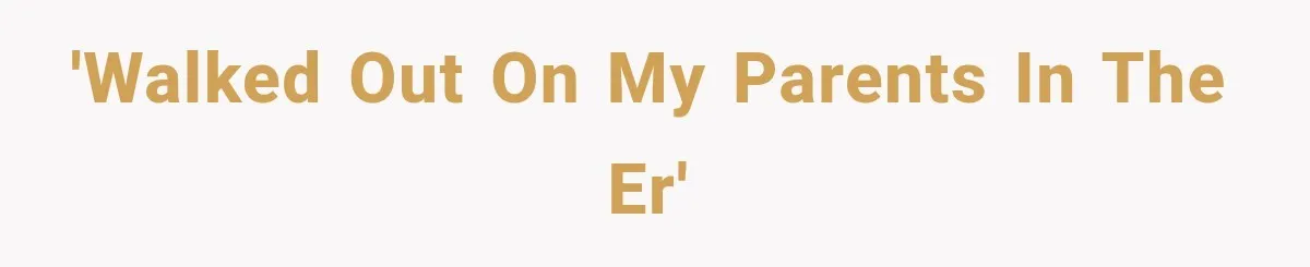 'Walked out on my parents in the ER'