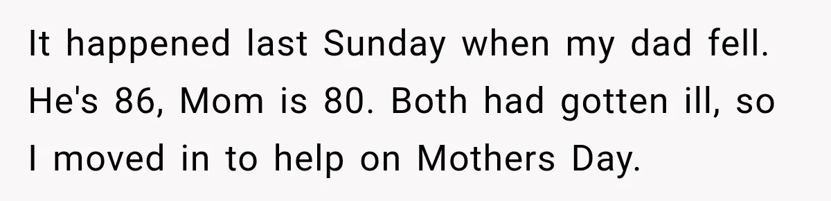 It happened last Sunday when my dad fell. He's 86, Mom is 80. Both had gotten ill, so I moved in to help on Mothers Day.