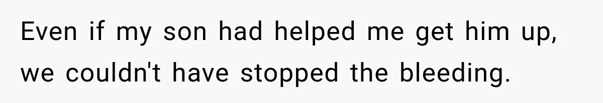 Even if my son had helped me get him up, we couldn't have stopped the bleeding.