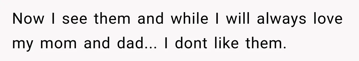 Now I see them and while I will always love my mom and dad... I dont like them.