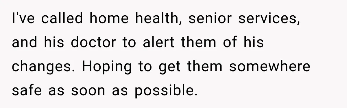 I've called home health, senior services, and his doctor to alert them of his changes. Hoping to get them somewhere safe as soon as possible.