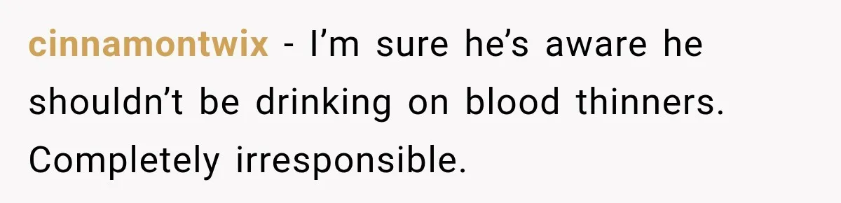 cinnamontwix − I’m sure he’s aware he shouldn’t be drinking on blood thinners. Completely irresponsible.