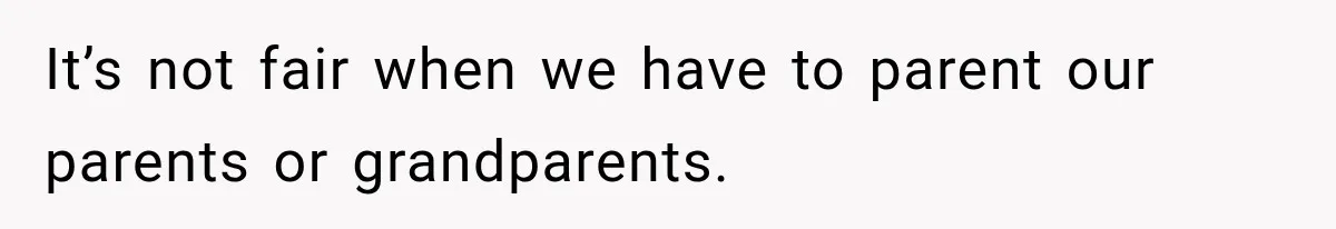 It’s not fair when we have to parent our parents or grandparents.