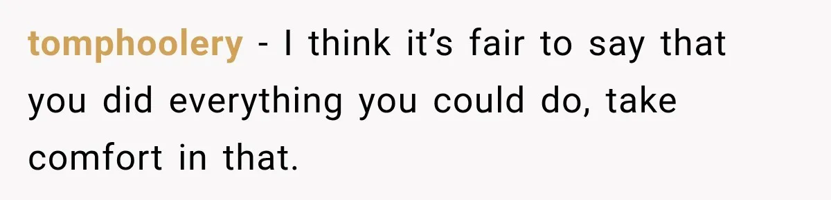 tomphoolery − I think it’s fair to say that you did everything you could do, take comfort in that.