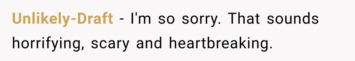 Unlikely-Draft − I'm so sorry. That sounds horrifying, scary and heartbreaking.