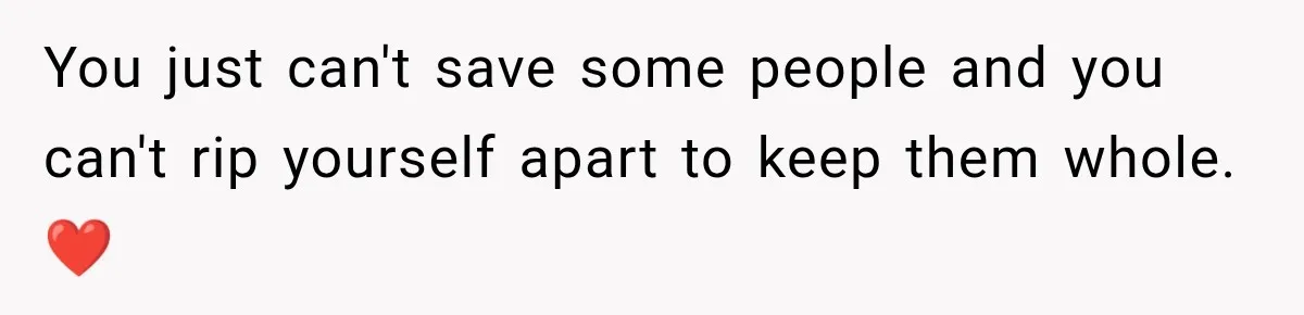 You just can't save some people and you can't rip yourself apart to keep them whole. ❤️