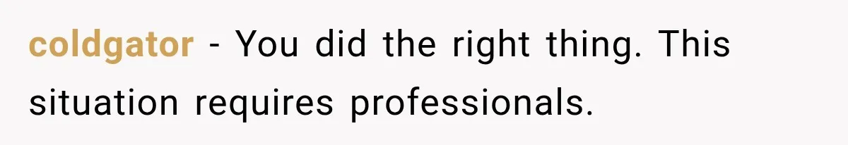 coldgator − You did the right thing. This situation requires professionals.
