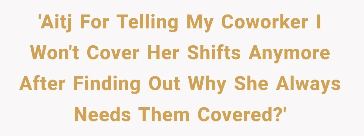 'AITJ for telling my coworker I won't cover her shifts anymore after finding out why she always needs them covered?'
