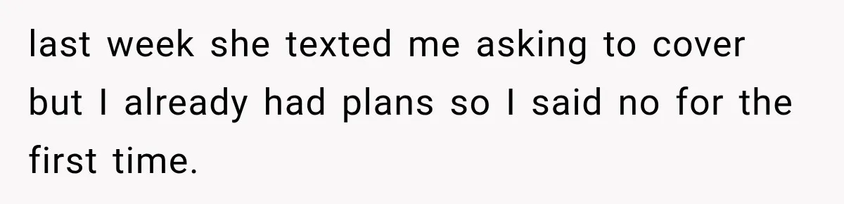 last week she texted me asking to cover but I already had plans so I said no for the first time.