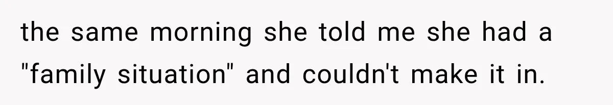the same morning she told me she had a "family situation" and couldn't make it in.