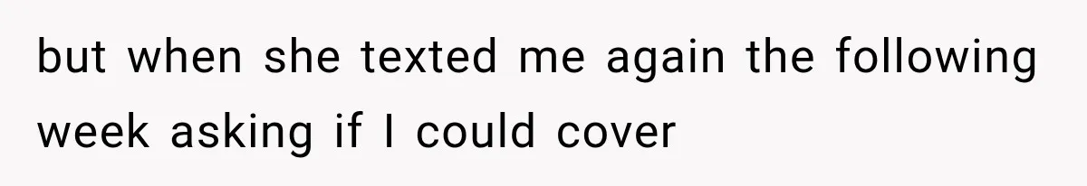 but when she texted me again the following week asking if I could cover