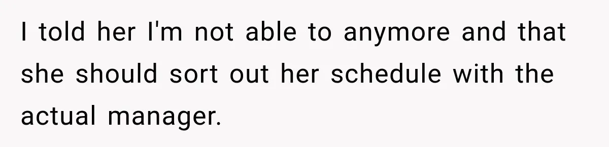 I told her I'm not able to anymore and that she should sort out her schedule with the actual manager.