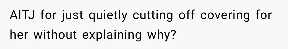 AITJ for just quietly cutting off covering for her without explaining why?