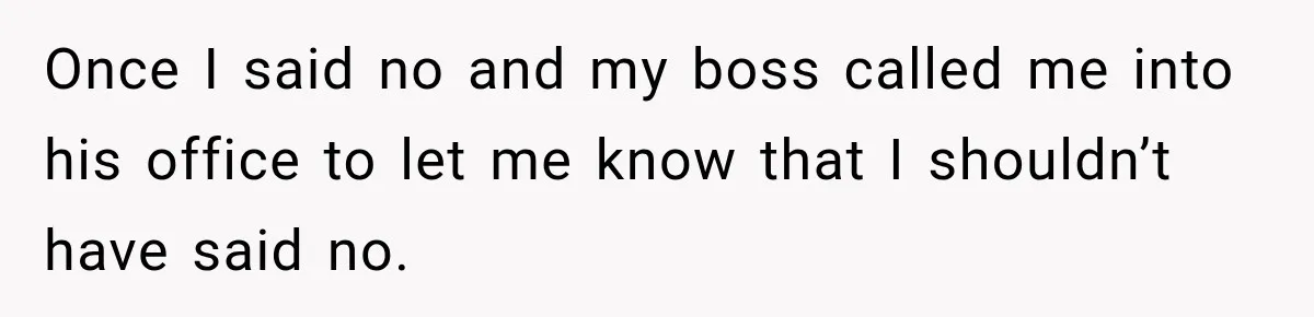 Once I said no and my boss called me into his office to let me know that I shouldn’t have said no.