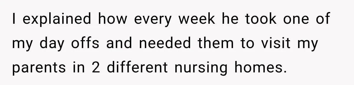 I explained how every week he took one of my day offs and needed them to visit my parents in 2 different nursing homes.