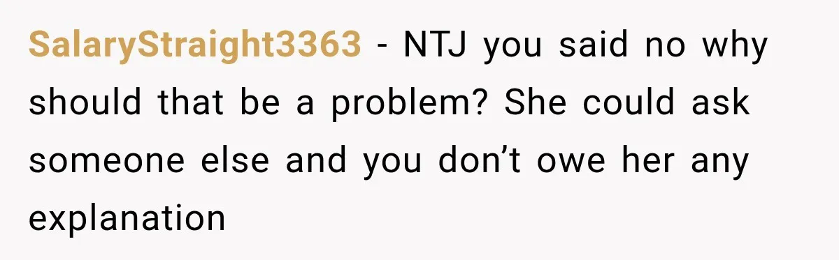 SalaryStraight3363 − NTJ you said no why should that be a problem? She could ask someone else and you don’t owe her any explanation