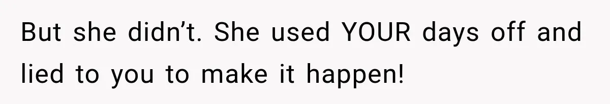 But she didn’t. She used YOUR days off and lied to you to make it happen!