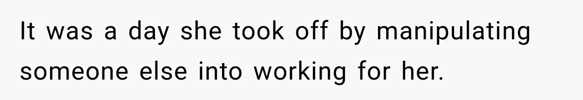 It was a day she took off by manipulating someone else into working for her.