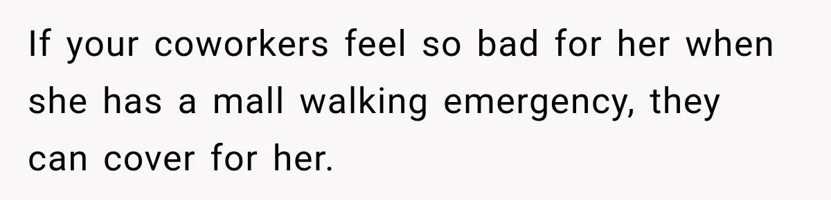 If your coworkers feel so bad for her when she has a mall walking emergency, they can cover for her.