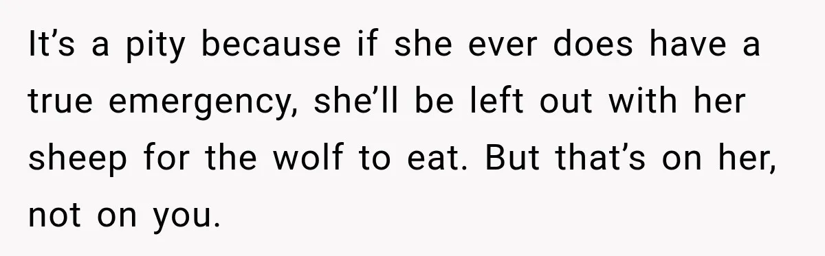 It’s a pity because if she ever does have a true emergency, she’ll be left out with her sheep for the wolf to eat. But that’s on her, not on...