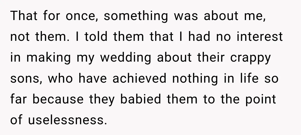 Bride Repeats Her Parents’ Favorite Excuse, Then Uninvites Them From Her Wedding That for once, something was about me, not them. I told them that I had no interest in making my wedding about their crappy sons, who have achieved nothing in...