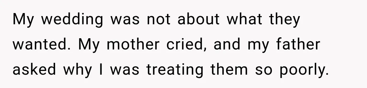 Bride Repeats Her Parents’ Favorite Excuse, Then Uninvites Them From Her Wedding My wedding was not about what they wanted. My mother cried, and my father asked why I was treating them so poorly.