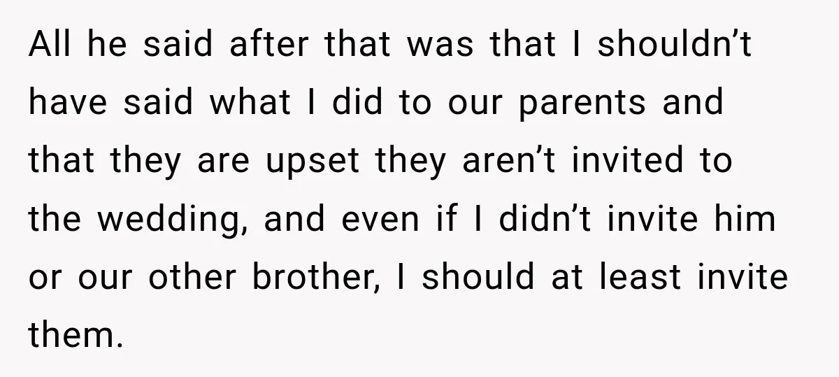 Bride Repeats Her Parents’ Favorite Excuse, Then Uninvites Them From Her Wedding All he said after that was that I shouldn’t have said what I did to our parents and that they are upset they aren’t invited to the wedding, and even...