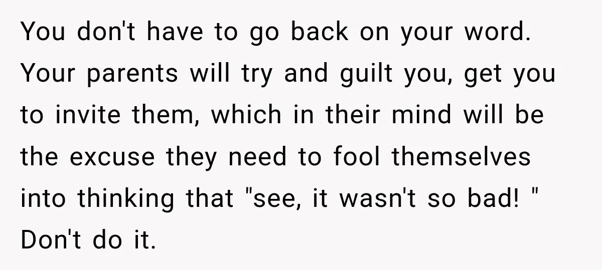 Bride Repeats Her Parents’ Favorite Excuse, Then Uninvites Them From Her Wedding You don't have to go back on your word. Your parents will try and guilt you, get you to invite them, which in their mind will be the excuse they...