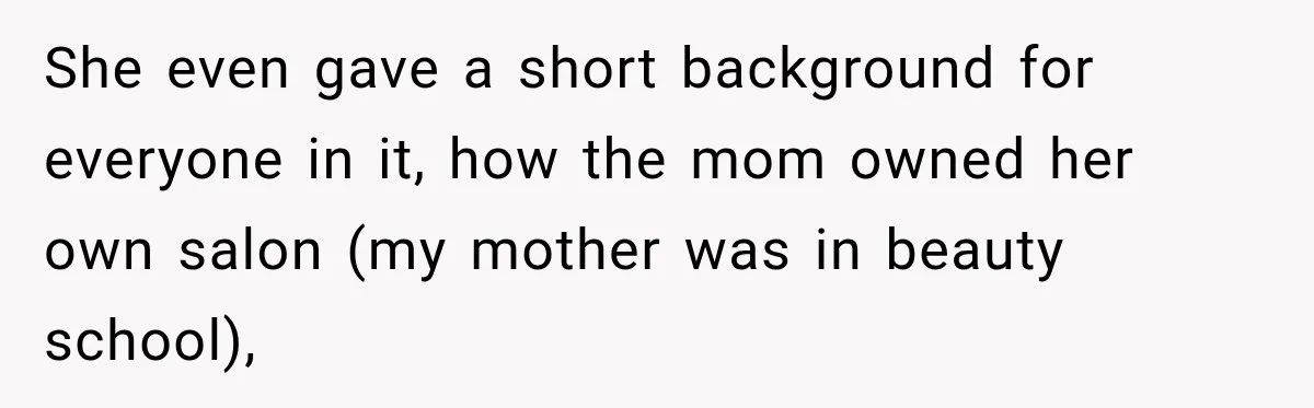 She even gave a short background for everyone in it, how the mom owned her own salon (my mother was in beauty school),