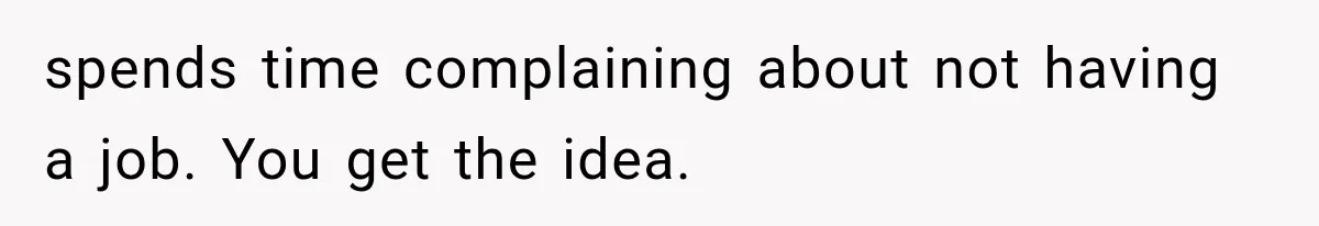 She Paid Every Bill and Saved Him From Rock Bottom, But He Still Took Everything From Her spends time complaining about not having a job. You get the idea.