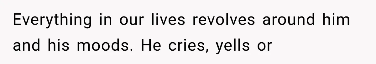 She Paid Every Bill and Saved Him From Rock Bottom, But He Still Took Everything From Her Everything in our lives revolves around him and his moods. He cries, yells or