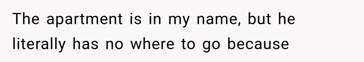 She Paid Every Bill and Saved Him From Rock Bottom, But He Still Took Everything From Her The apartment is in my name, but he literally has no where to go because