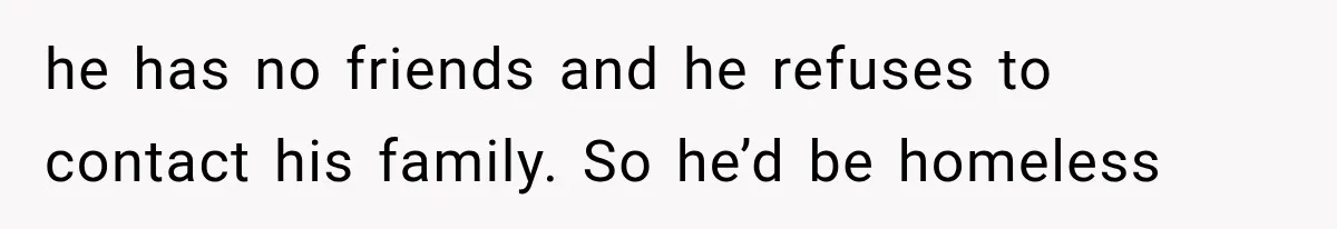 She Paid Every Bill and Saved Him From Rock Bottom, But He Still Took Everything From Her he has no friends and he refuses to contact his family. So he’d be homeless