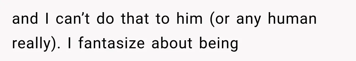 She Paid Every Bill and Saved Him From Rock Bottom, But He Still Took Everything From Her and I can’t do that to him (or any human really). I fantasize about being