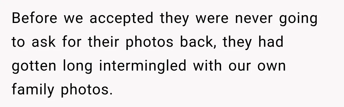 Before we accepted they were never going to ask for their photos back, they had gotten long intermingled with our own family photos.