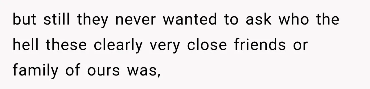 but still they never wanted to ask who the hell these clearly very close friends or family of ours was,