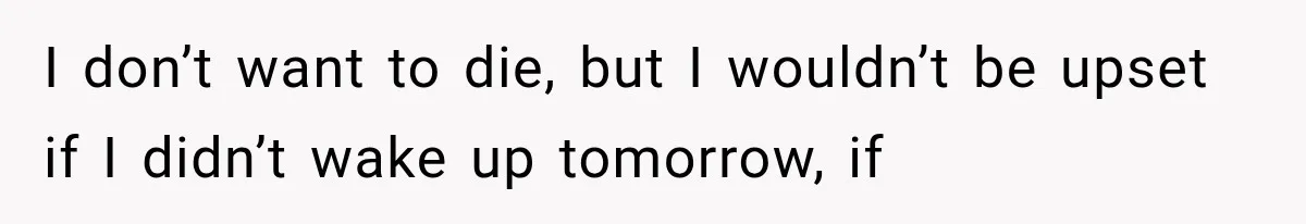 She Paid Every Bill and Saved Him From Rock Bottom, But He Still Took Everything From Her I don’t want to die, but I wouldn’t be upset if I didn’t wake up tomorrow, if