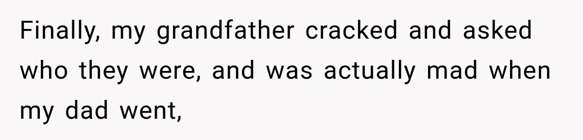 Finally, my grandfather cracked and asked who they were, and was actually mad when my dad went,